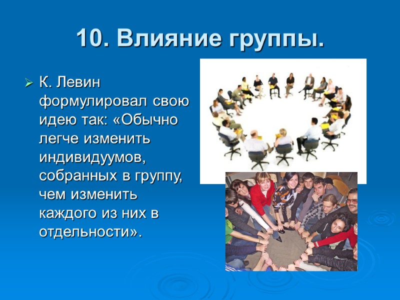 10. Влияние группы. К. Левин формулировал свою идею так: «Обычно легче изменить индивидуумов, собранных